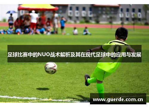 足球比赛中的NUO战术解析及其在现代足球中的应用与发展