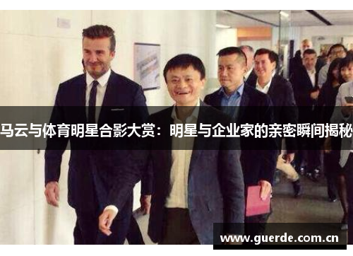 马云与体育明星合影大赏：明星与企业家的亲密瞬间揭秘