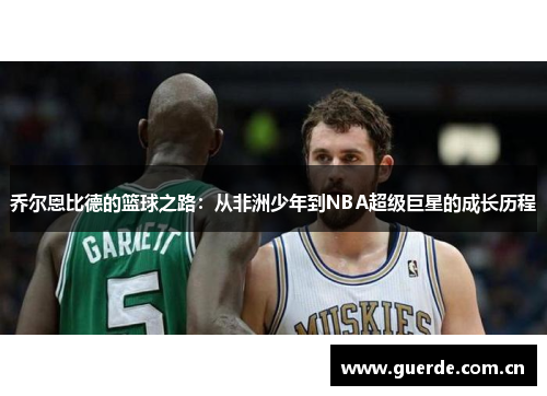乔尔恩比德的篮球之路：从非洲少年到NBA超级巨星的成长历程