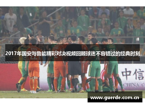2017年国安与鲁能精彩对决视频回顾球迷不容错过的经典时刻
