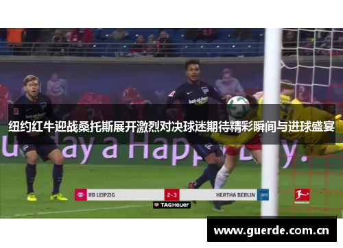 纽约红牛迎战桑托斯展开激烈对决球迷期待精彩瞬间与进球盛宴