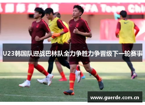 U23韩国队迎战巴林队全力争胜力争晋级下一轮赛事
