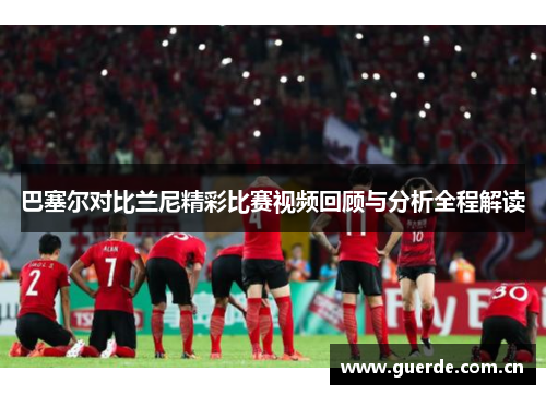 巴塞尔对比兰尼精彩比赛视频回顾与分析全程解读