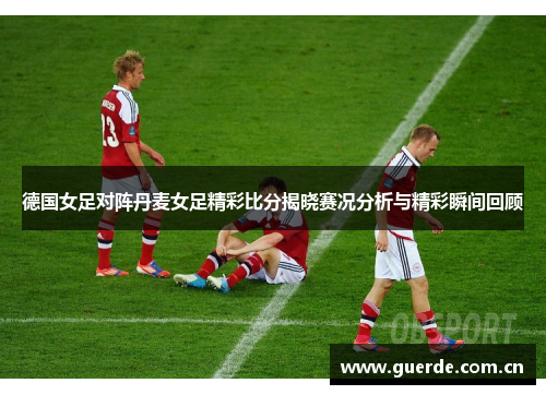 德国女足对阵丹麦女足精彩比分揭晓赛况分析与精彩瞬间回顾