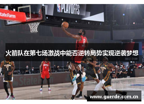 火箭队在第七场激战中能否逆转局势实现逆袭梦想