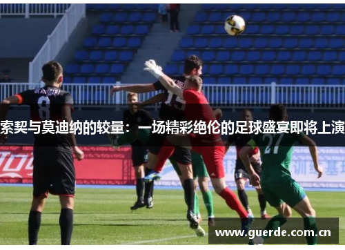 索契与莫迪纳的较量：一场精彩绝伦的足球盛宴即将上演