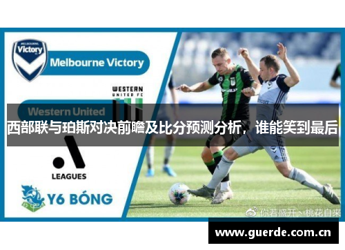 西部联与珀斯对决前瞻及比分预测分析，谁能笑到最后