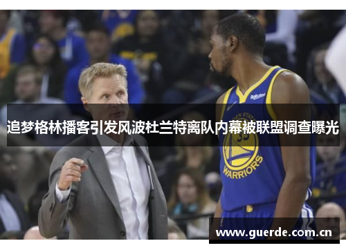 追梦格林播客引发风波杜兰特离队内幕被联盟调查曝光