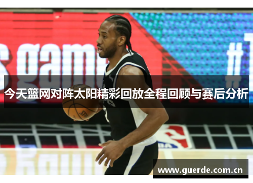 今天篮网对阵太阳精彩回放全程回顾与赛后分析